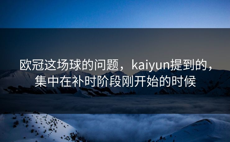 欧冠这场球的问题，kaiyun提到的，集中在补时阶段刚开始的时候