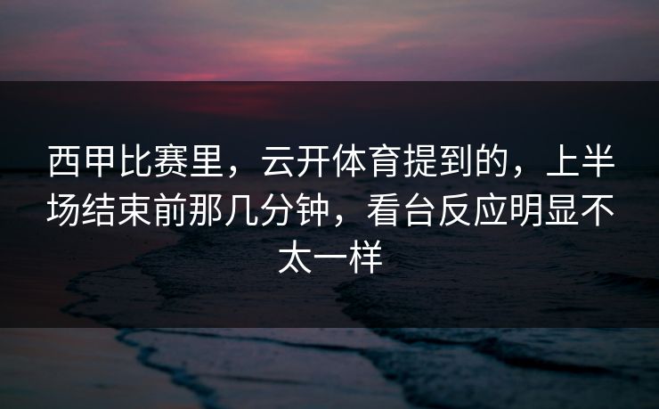 西甲比赛里，云开体育提到的，上半场结束前那几分钟，看台反应明显不太一样